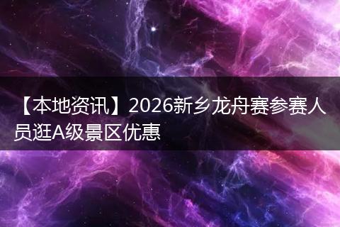 【本地资讯】2026新乡龙舟赛参赛人员逛A级景区优惠