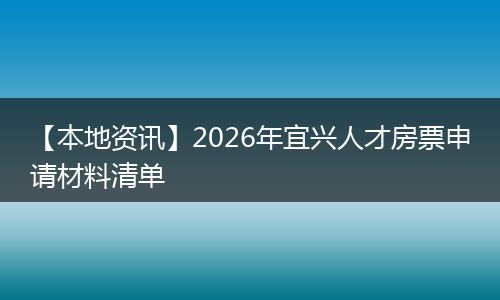 【本地资讯】2026年宜兴人才房票申请材料清单