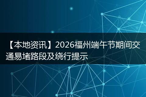 【本地资讯】2026福州端午节期间交通易堵路段及绕行提示