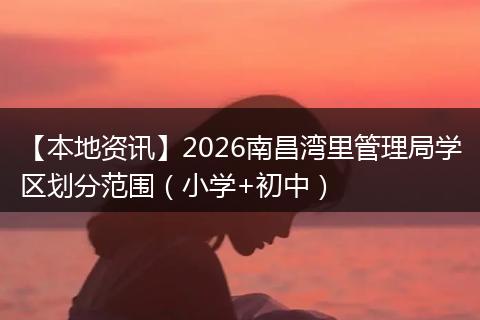 【本地资讯】2026南昌湾里管理局学区划分范围（小学+初中）