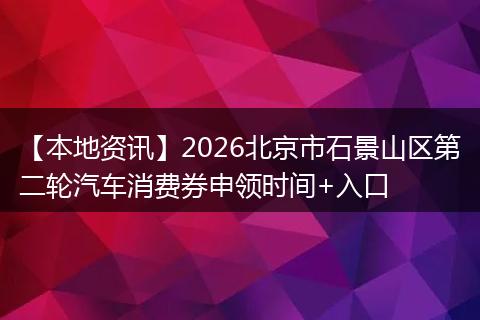 【本地资讯】2026北京市石景山区第二轮汽车消费券申领时间+入口