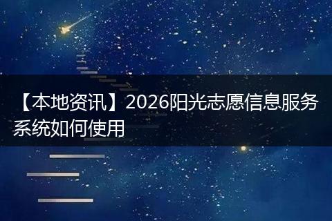 【本地资讯】2026阳光志愿信息服务系统如何使用