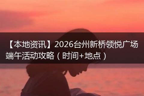 【本地资讯】2026台州新桥领悦广场端午活动攻略（时间+地点）