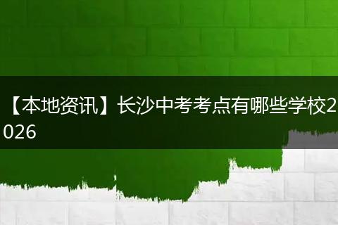 【本地资讯】长沙中考考点有哪些学校2026