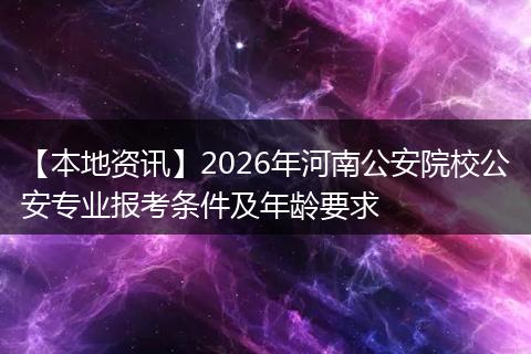 【本地资讯】2026年河南公安院校公安专业报考条件及年龄要求