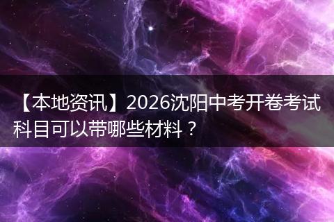 【本地资讯】2026沈阳中考开卷考试科目可以带哪些材料？