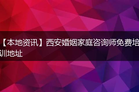 【本地资讯】西安婚姻家庭咨询师免费培训地址