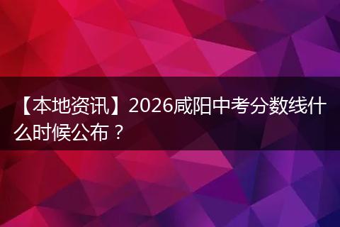 【本地资讯】2026咸阳中考分数线什么时候公布？