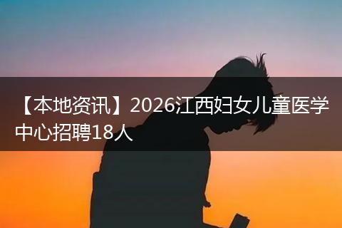 【本地资讯】2026江西妇女儿童医学中心招聘18人