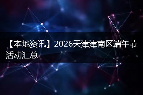 【本地资讯】2026天津津南区端午节活动汇总