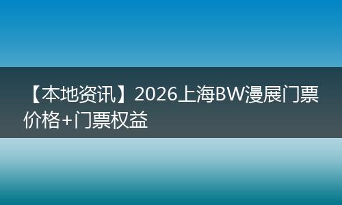 【本地资讯】2026上海BW漫展门票价格+门票权益