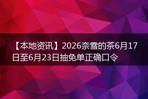 【本地资讯】2026奈雪的茶6月17日至6月23日抽免单正确口令