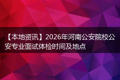 【本地资讯】2026年河南公安院校公安专业面试体检时间及地点