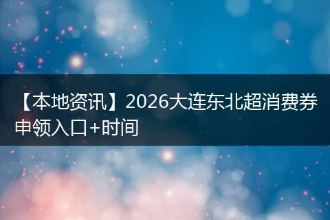 【本地资讯】2026大连东北超消费券申领入口+时间