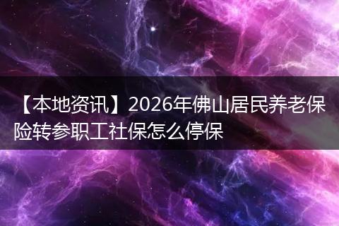 【本地资讯】2026年佛山居民养老保险转参职工社保怎么停保