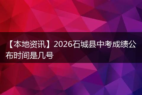 【本地资讯】2026石城县中考成绩公布时间是几号