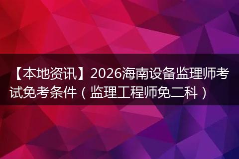 【本地资讯】2026海南设备监理师考试免考条件（监理工程师免二科）