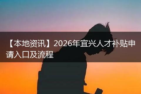 【本地资讯】2026年宜兴人才补贴申请入口及流程