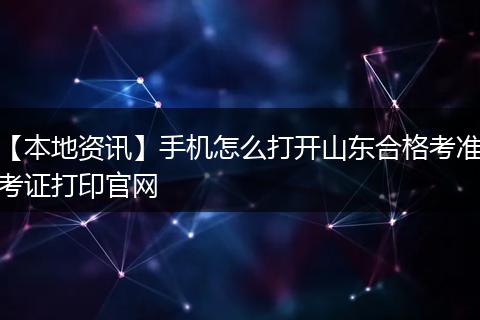 【本地资讯】手机怎么打开山东合格考准考证打印官网