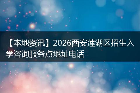 【本地资讯】2026西安莲湖区招生入学咨询服务点地址电话