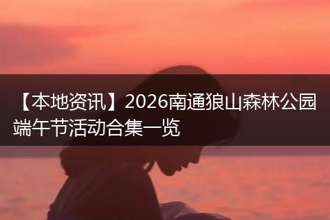 【本地资讯】2026南通狼山森林公园端午节活动合集一览