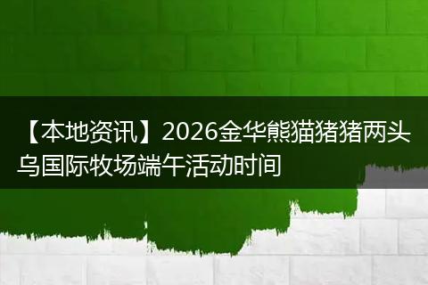 【本地资讯】2026金华熊猫猪猪两头乌国际牧场端午活动时间