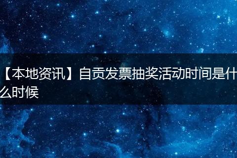【本地资讯】自贡发票抽奖活动时间是什么时候
