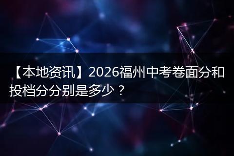 【本地资讯】2026福州中考卷面分和投档分分别是多少？
