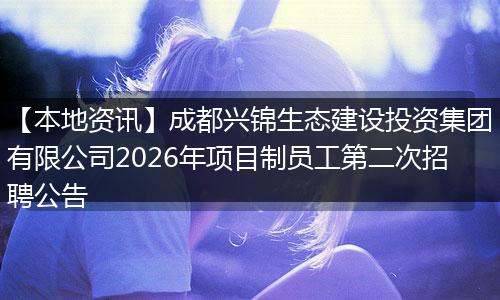 【本地资讯】成都兴锦生态建设投资集团有限公司2026年项目制员工第二次招聘公告