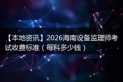 【本地资讯】2026海南设备监理师考试收费标准（每科多少钱）