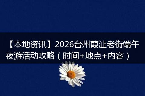 【本地资讯】2026台州葭沚老街端午夜游活动攻略（时间+地点+内容）