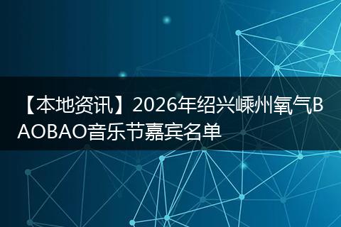 【本地资讯】2026年绍兴嵊州氧气BAOBAO音乐节嘉宾名单