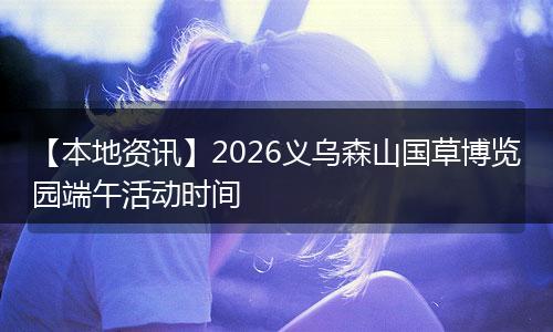 【本地资讯】2026义乌森山国草博览园端午活动时间