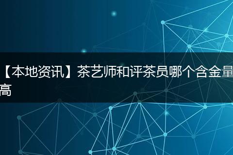 【本地资讯】茶艺师和评茶员哪个含金量高