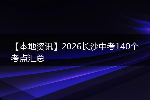 【本地资讯】2026长沙中考140个考点汇总