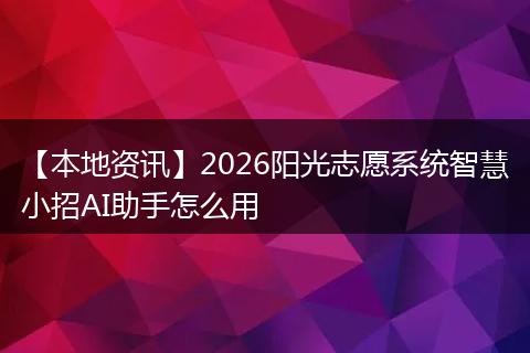 【本地资讯】2026阳光志愿系统智慧小招AI助手怎么用