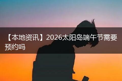 【本地资讯】2026太阳岛端午节需要预约吗