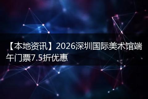 【本地资讯】2026深圳国际美术馆端午门票7.5折优惠