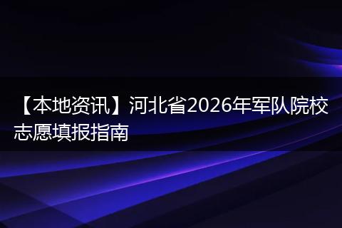 【本地资讯】河北省2026年军队院校志愿填报指南