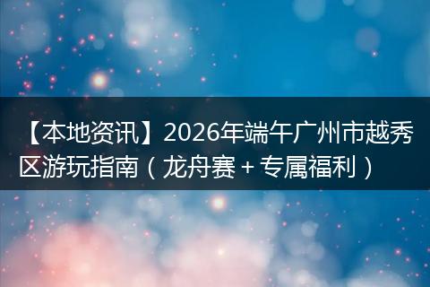 【本地资讯】2026年端午广州市越秀区游玩指南（龙舟赛＋专属福利）