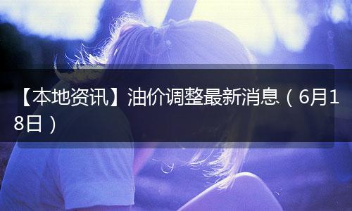 【本地资讯】油价调整最新消息（6月18日）