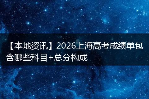 【本地资讯】2026上海高考成绩单包含哪些科目+总分构成