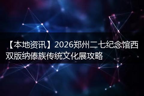 【本地资讯】2026郑州二七纪念馆西双版纳傣族传统文化展攻略