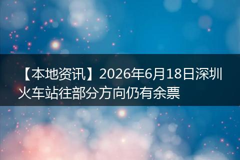 【本地资讯】2026年6月18日深圳火车站往部分方向仍有余票