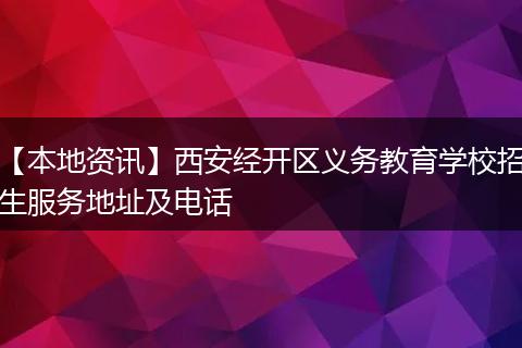 【本地资讯】西安经开区义务教育学校招生服务地址及电话