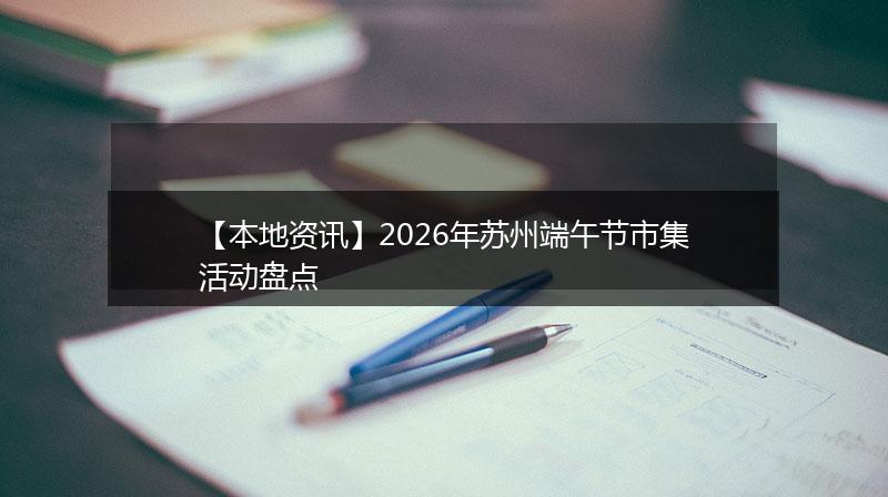 【本地资讯】2026年苏州端午节市集活动盘点