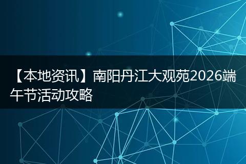 【本地资讯】南阳丹江大观苑2026端午节活动攻略