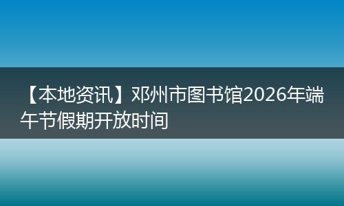 【本地资讯】邓州市图书馆2026年端午节假期开放时间