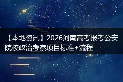 【本地资讯】2026河南高考报考公安院校政治考察项目标准+流程