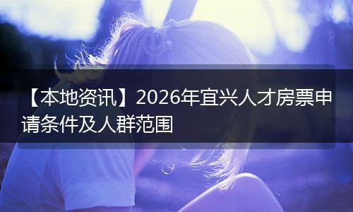 【本地资讯】2026年宜兴人才房票申请条件及人群范围